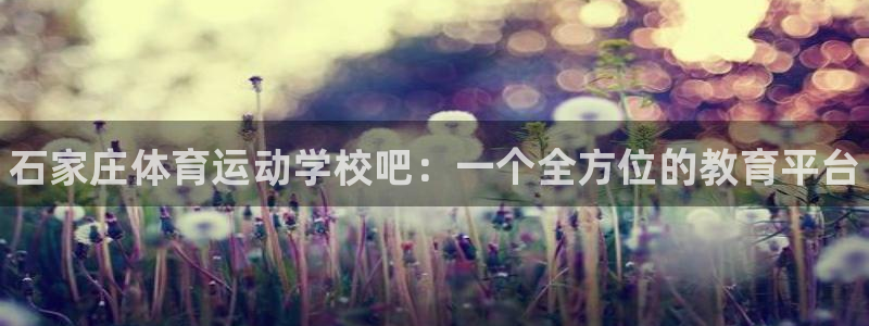 MK体育官方正版app娱乐:石家庄体育运动学校吧:一个全方位